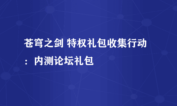 苍穹之剑 特权礼包收集行动：内测论坛礼包