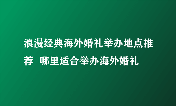 浪漫经典海外婚礼举办地点推荐  哪里适合举办海外婚礼