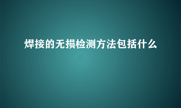 焊接的无损检测方法包括什么