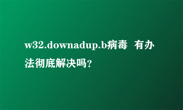 w32.downadup.b病毒  有办法彻底解决吗？