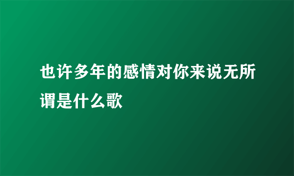 也许多年的感情对你来说无所谓是什么歌