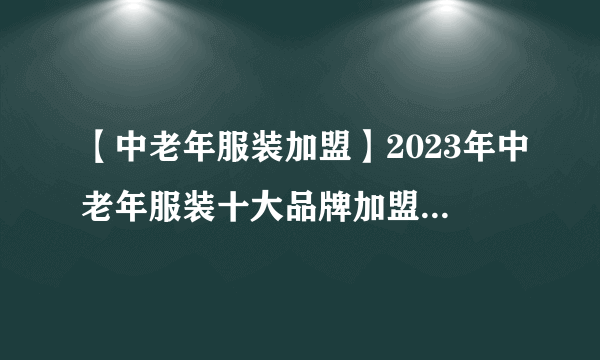 【中老年服装加盟】2023年中老年服装十大品牌加盟店排行榜 中老年服装行业发展趋势分析