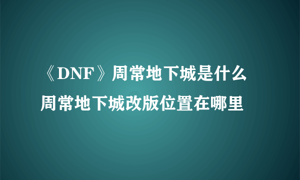 《DNF》周常地下城是什么 周常地下城改版位置在哪里