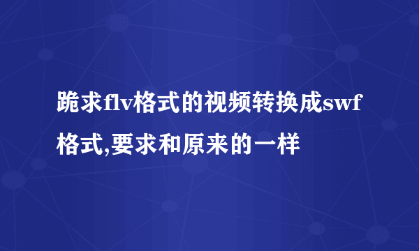 跪求flv格式的视频转换成swf格式,要求和原来的一样