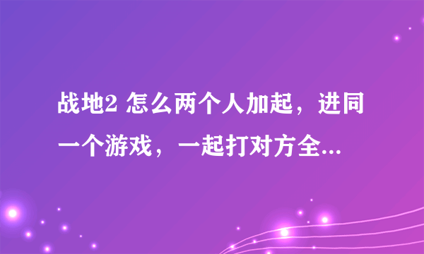 战地2 怎么两个人加起，进同一个游戏，一起打对方全是电脑呀。请高手说一下！！！！！谢了