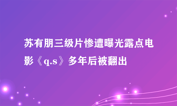 苏有朋三级片惨遭曝光露点电影《q.s》多年后被翻出