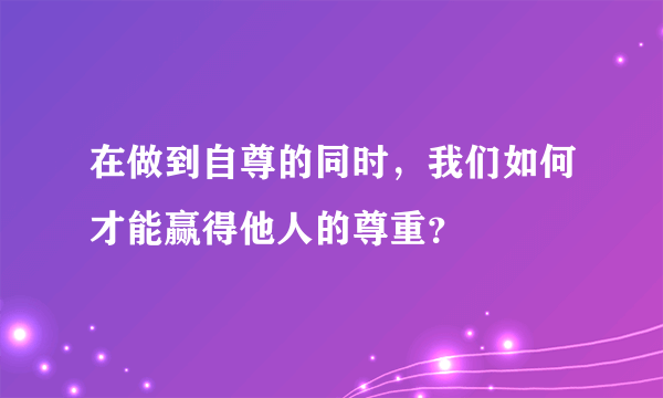 在做到自尊的同时，我们如何才能赢得他人的尊重？