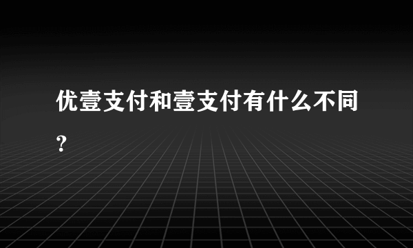 优壹支付和壹支付有什么不同？