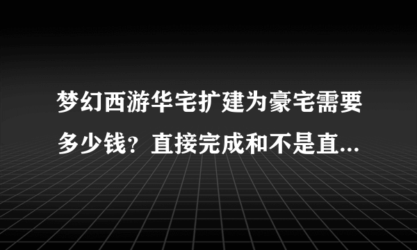 梦幻西游华宅扩建为豪宅需要多少钱？直接完成和不是直接完成能省多钱