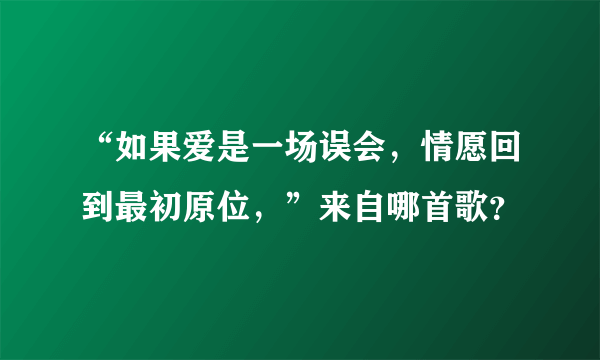 “如果爱是一场误会，情愿回到最初原位，”来自哪首歌？