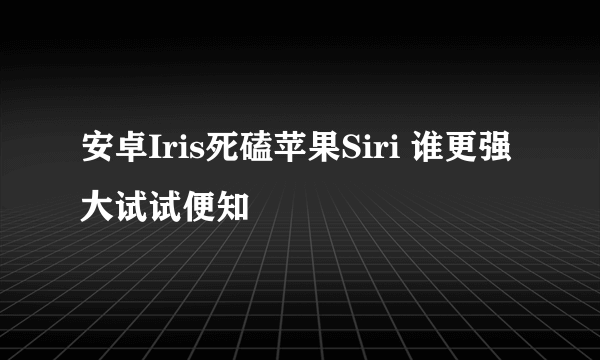 安卓Iris死磕苹果Siri 谁更强大试试便知