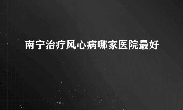 南宁治疗风心病哪家医院最好