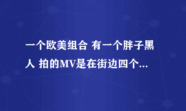 一个欧美组合 有一个胖子黑人 拍的MV是在街边四个男孩子追一个女孩子 一首很好听的歌