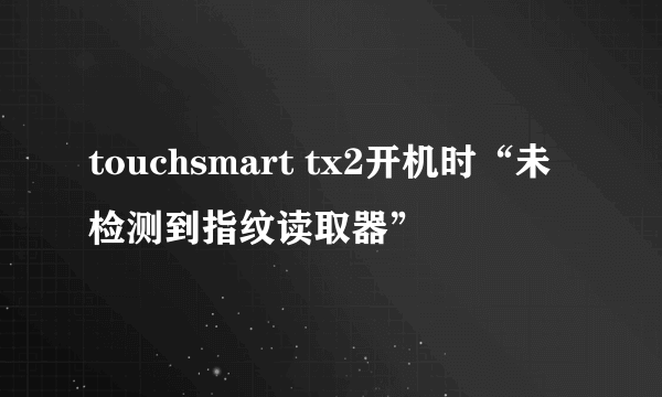 touchsmart tx2开机时“未检测到指纹读取器”