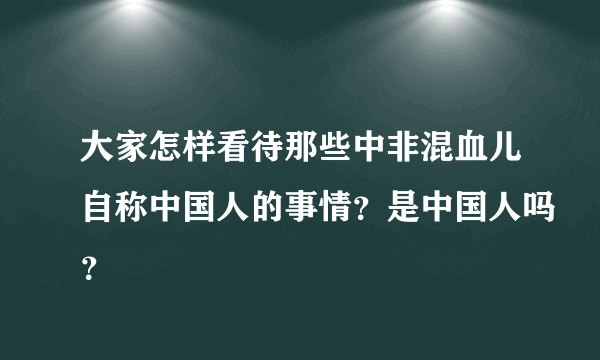 大家怎样看待那些中非混血儿自称中国人的事情？是中国人吗？