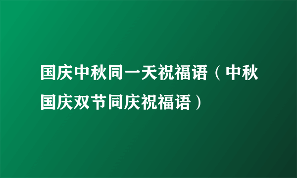 国庆中秋同一天祝福语（中秋国庆双节同庆祝福语）