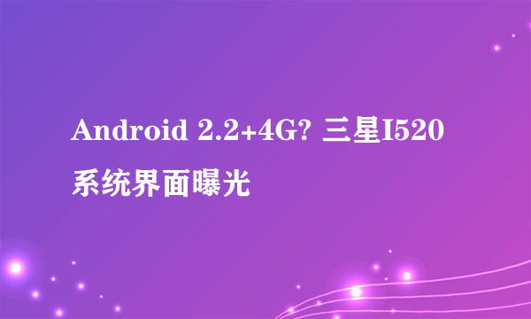 Android 2.2+4G? 三星I520系统界面曝光