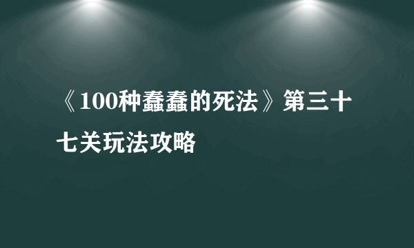 《100种蠢蠢的死法》第三十七关玩法攻略