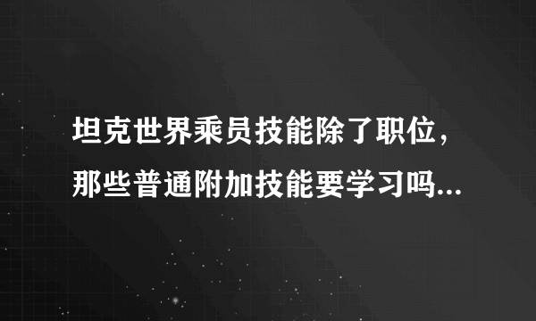 坦克世界乘员技能除了职位，那些普通附加技能要学习吗。。是不是每个人都要学习~！请详细些~！