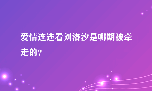 爱情连连看刘洛汐是哪期被牵走的？