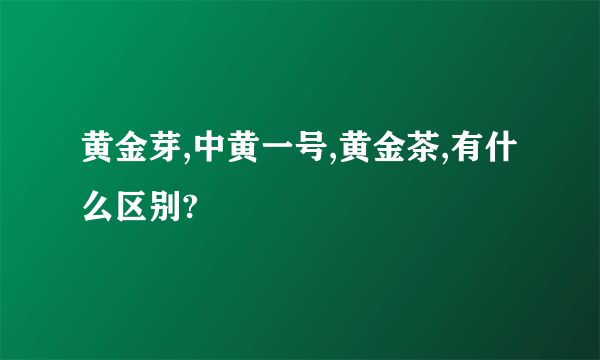 黄金芽,中黄一号,黄金茶,有什么区别?