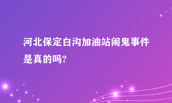 河北保定白沟加油站闹鬼事件是真的吗?