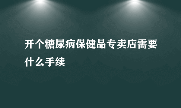 开个糖尿病保健品专卖店需要什么手续