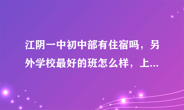 江阴一中初中部有住宿吗，另外学校最好的班怎么样，上次升学怎么样