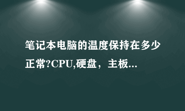 笔记本电脑的温度保持在多少正常?CPU,硬盘，主板分别是多少温度合适？