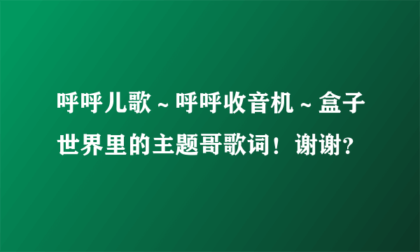 呼呼儿歌～呼呼收音机～盒子世界里的主题哥歌词！谢谢？