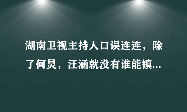 湖南卫视主持人口误连连，除了何炅，汪涵就没有谁能镇场了吗？