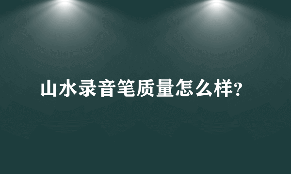 山水录音笔质量怎么样？