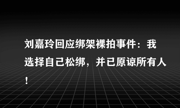 刘嘉玲回应绑架裸拍事件：我选择自己松绑，并已原谅所有人！