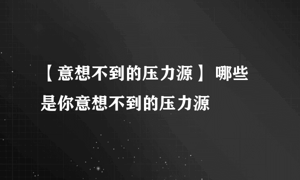 【意想不到的压力源】 哪些是你意想不到的压力源