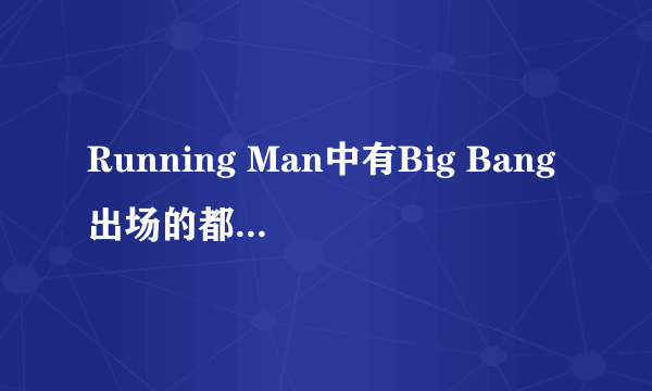 Running Man中有Big Bang出场的都是哪些期