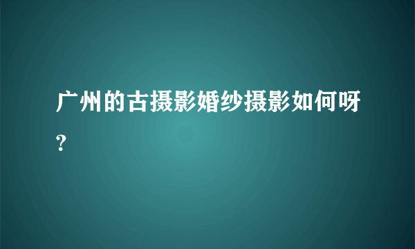 广州的古摄影婚纱摄影如何呀?