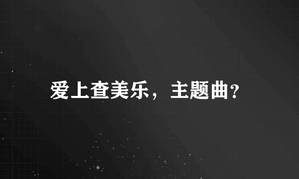 爱上查美乐，主题曲？