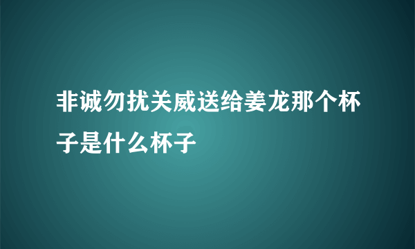 非诚勿扰关威送给姜龙那个杯子是什么杯子