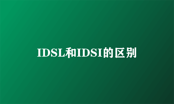 IDSL和IDSI的区别