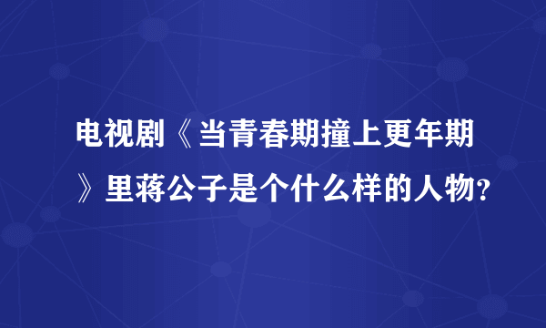 电视剧《当青春期撞上更年期》里蒋公子是个什么样的人物？