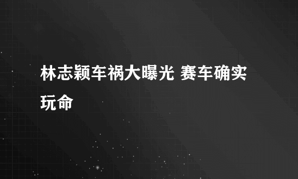 林志颖车祸大曝光 赛车确实玩命