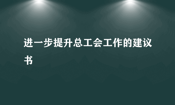 进一步提升总工会工作的建议书