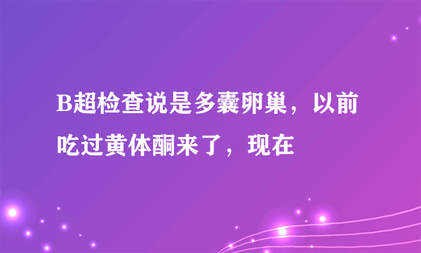 B超检查说是多囊卵巢，以前吃过黄体酮来了，现在