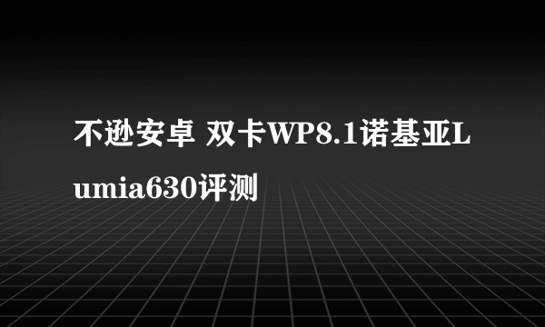 不逊安卓 双卡WP8.1诺基亚Lumia630评测