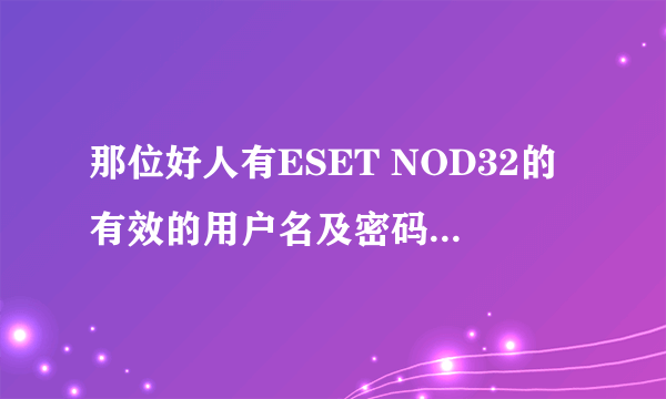 那位好人有ESET NOD32的有效的用户名及密码！给小弟用用！！急需！！现谢谢了！！