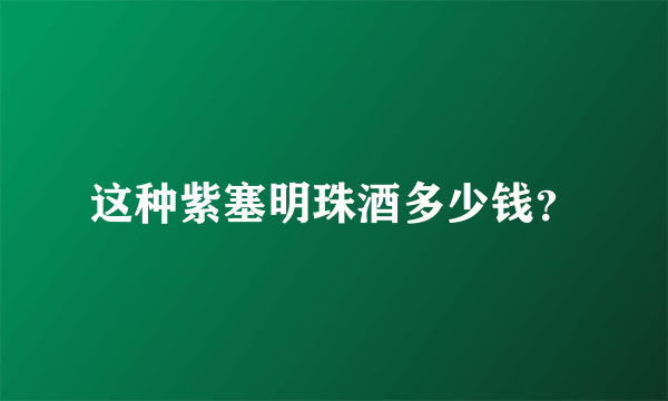 这种紫塞明珠酒多少钱？