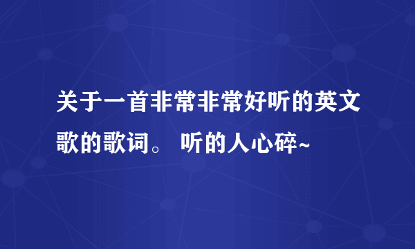 关于一首非常非常好听的英文歌的歌词。 听的人心碎~