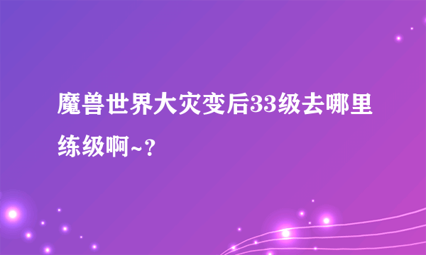 魔兽世界大灾变后33级去哪里练级啊~？