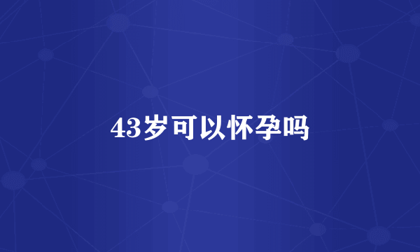 43岁可以怀孕吗