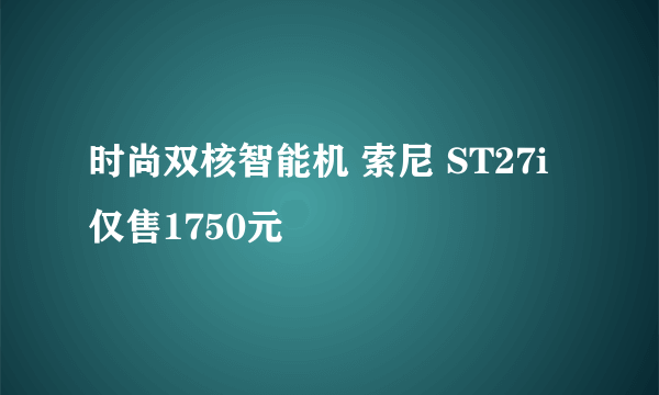 时尚双核智能机 索尼 ST27i仅售1750元